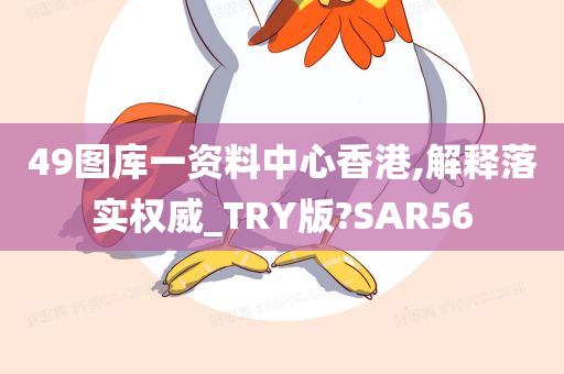 49图库一资料中心香港,解释落实权威_TRY版?SAR56