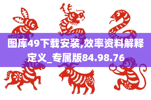 图库49下载安装,效率资料解释定义_专属版84.98.76