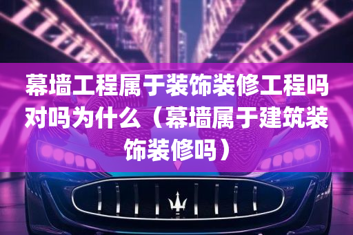 幕墙工程属于装饰装修工程吗对吗为什么（幕墙属于建筑装饰装修吗）