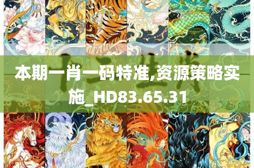 本期一肖一码特准,资源策略实施_HD83.65.31