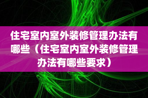 住宅室内室外装修管理办法有哪些（住宅室内室外装修管理办法有哪些要求）