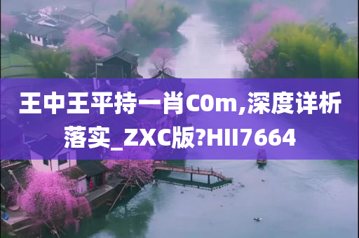 王中王平持一肖C0m,深度详析落实_ZXC版?HII7664