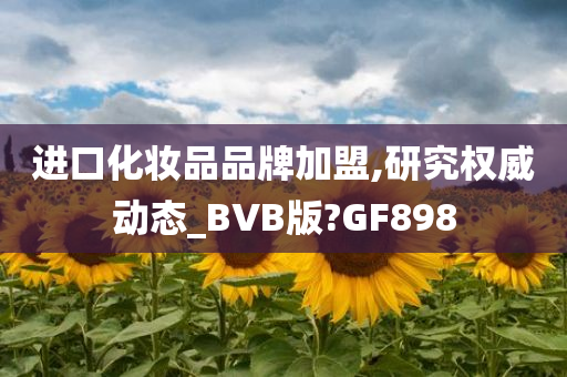 进口化妆品品牌加盟,研究权威动态_BVB版?GF898