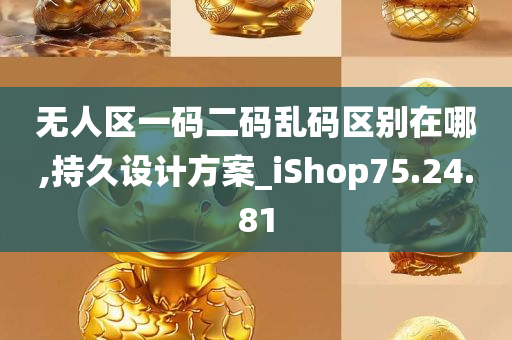 无人区一码二码乱码区别在哪,持久设计方案_iShop75.24.81