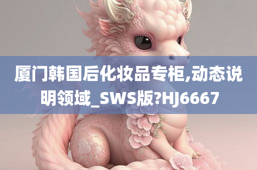 厦门韩国后化妆品专柜,动态说明领域_SWS版?HJ6667