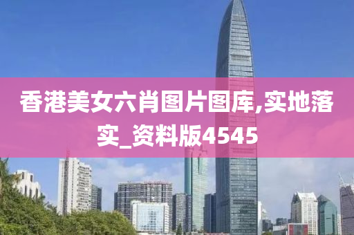 香港美女六肖图片图库,实地落实_资料版4545