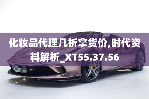 化妆品代理几折拿货价,时代资料解析_XT55.37.56