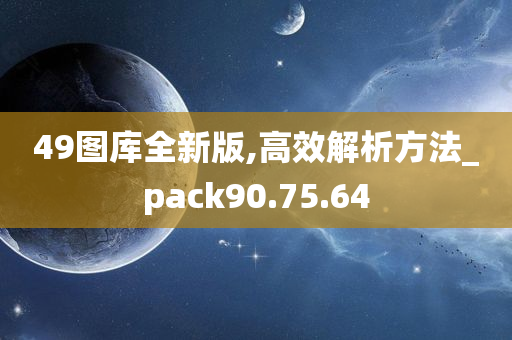 49图库全新版,高效解析方法_pack90.75.64