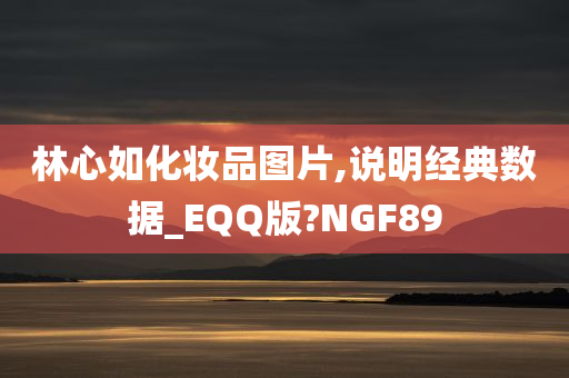 林心如化妆品图片,说明经典数据_EQQ版?NGF89