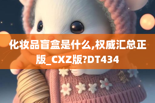 化妆品盲盒是什么,权威汇总正版_CXZ版?DT434