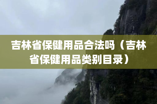 吉林省保健用品合法吗（吉林省保健用品类别目录）