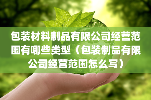 包装材料制品有限公司经营范围有哪些类型（包装制品有限公司经营范围怎么写）