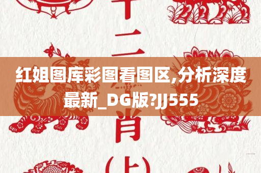 红姐图库彩图看图区,分析深度最新_DG版?JJ555