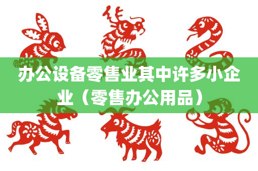 办公设备零售业其中许多小企业（零售办公用品）