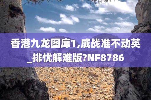 香港九龙图库1,威战准不动英_排忧解难版?NF8786