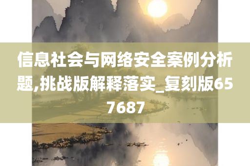 信息社会与网络安全案例分析题,挑战版解释落实_复刻版657687