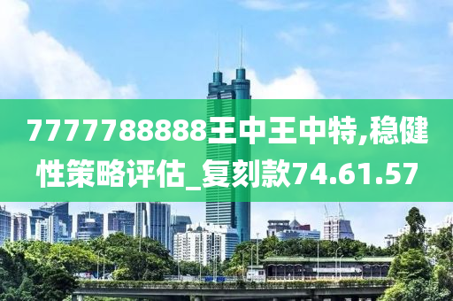 7777788888王中王中特,稳健性策略评估_复刻款74.61.57