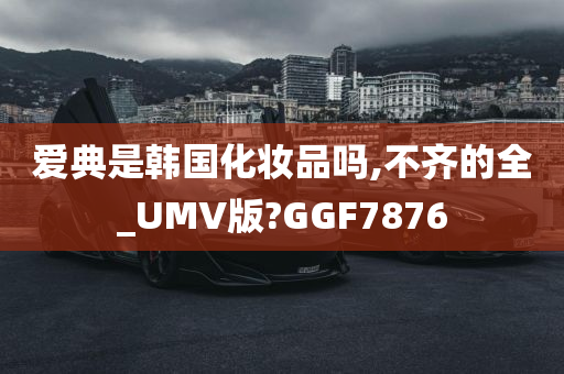 爱典是韩国化妆品吗,不齐的全_UMV版?GGF7876