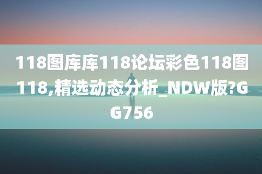 118图库库118论坛彩色118图118,精选动态分析_NDW版?GG756