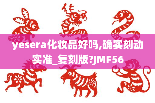 yesera化妆品好吗,确实刻动实准_复刻版?JMF56