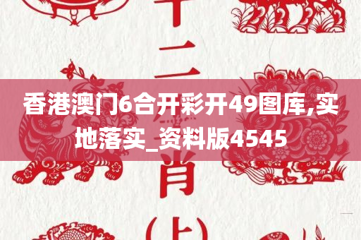 香港澳门6合开彩开49图库,实地落实_资料版4545