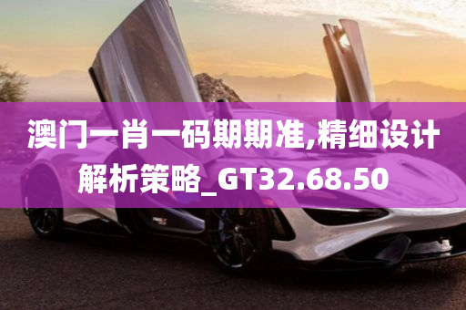 澳门一肖一码期期准,精细设计解析策略_GT32.68.50