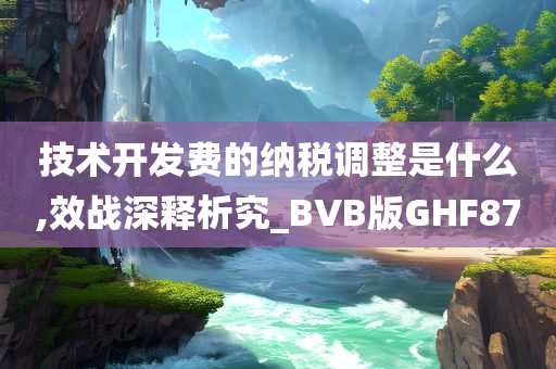 技术开发费的纳税调整是什么,效战深释析究_BVB版GHF87