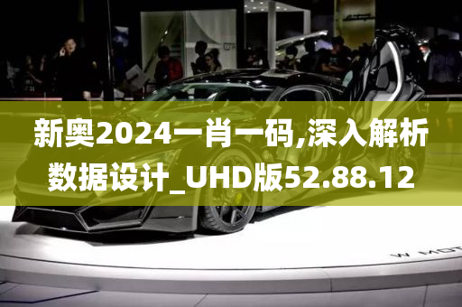 新奥2024一肖一码,深入解析数据设计_UHD版52.88.12