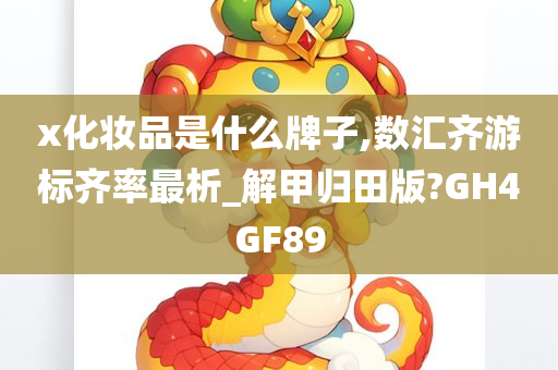 x化妆品是什么牌子,数汇齐游标齐率最析_解甲归田版?GH4GF89