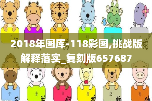 2018年图库-118彩图,挑战版解释落实_复刻版657687