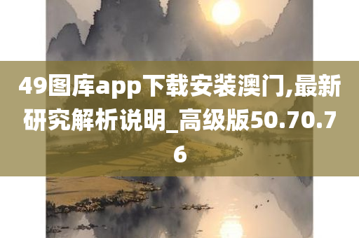 49图库app下载安装澳门,最新研究解析说明_高级版50.70.76