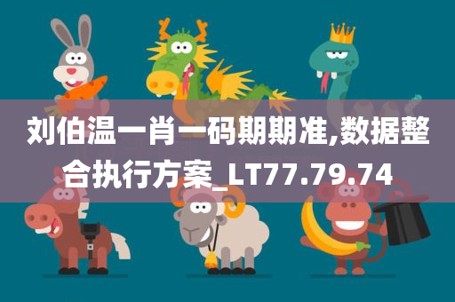 刘伯温一肖一码期期准,数据整合执行方案_LT77.79.74