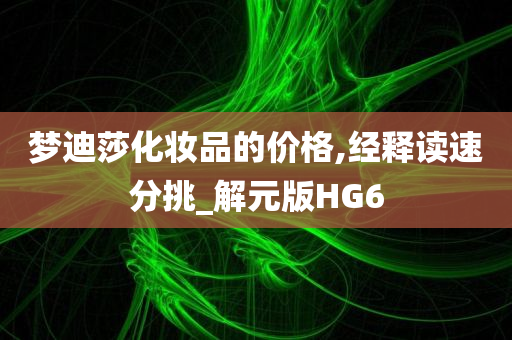 梦迪莎化妆品的价格,经释读速分挑_解元版HG6