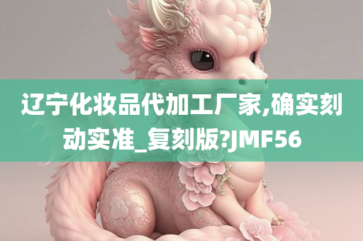 辽宁化妆品代加工厂家,确实刻动实准_复刻版?JMF56