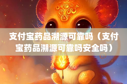 支付宝药品溯源可靠吗（支付宝药品溯源可靠吗安全吗）