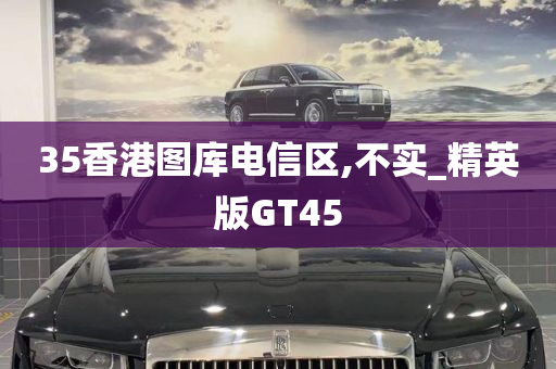 35香港图库电信区,不实_精英版GT45