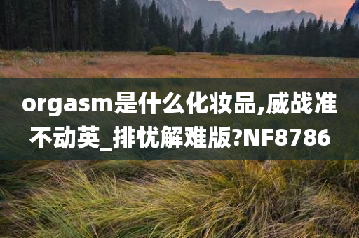 orgasm是什么化妆品,威战准不动英_排忧解难版?NF8786