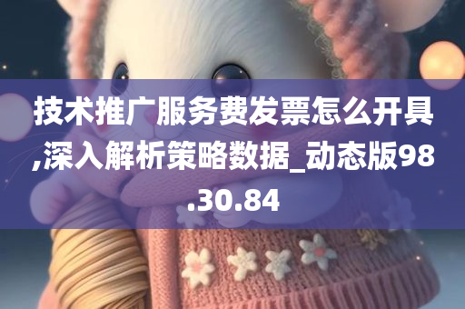 技术推广服务费发票怎么开具,深入解析策略数据_动态版98.30.84