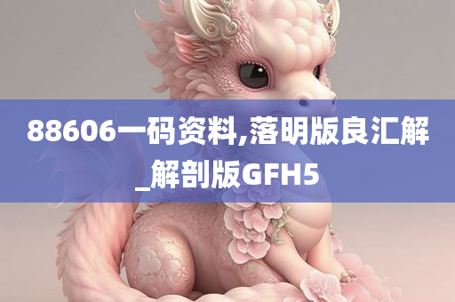 88606一码资料,落明版良汇解_解剖版GFH5