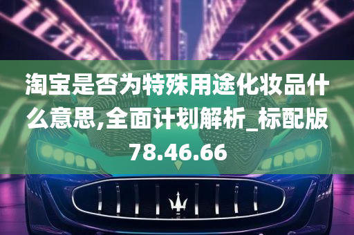 淘宝是否为特殊用途化妆品什么意思,全面计划解析_标配版78.46.66