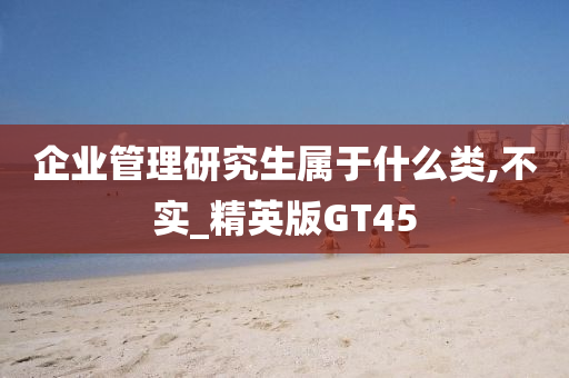 企业管理研究生属于什么类,不实_精英版GT45