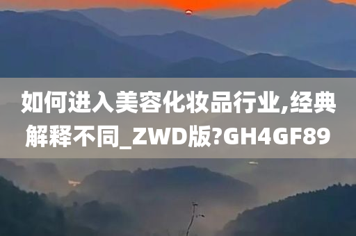 如何进入美容化妆品行业,经典解释不同_ZWD版?GH4GF89