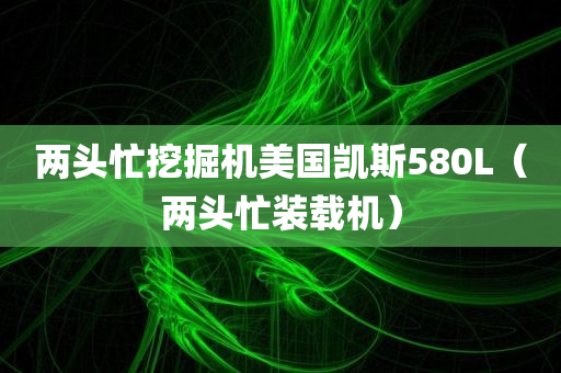 两头忙挖掘机美国凯斯580L（两头忙装载机）