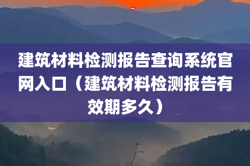 建筑材料检测报告查询系统官网入口（建筑材料检测报告有效期多久）