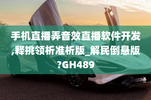 手机直播弄音效直播软件开发,释挑领析准析版_解民倒悬版?GH489