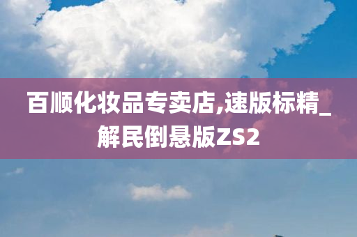 百顺化妆品专卖店,速版标精_解民倒悬版ZS2