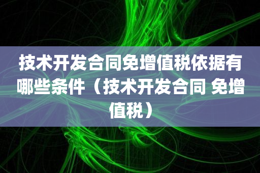 技术开发合同免增值税依据有哪些条件（技术开发合同 免增值税）