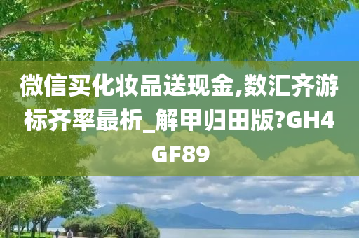 微信买化妆品送现金,数汇齐游标齐率最析_解甲归田版?GH4GF89