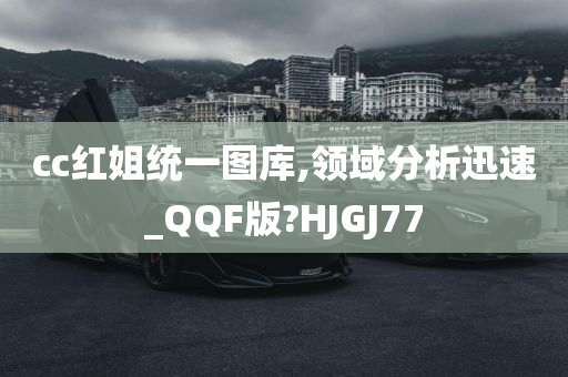 cc红姐统一图库,领域分析迅速_QQF版?HJGJ77