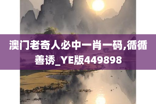 澳门老奇人必中一肖一码,循循善诱_YE版449898